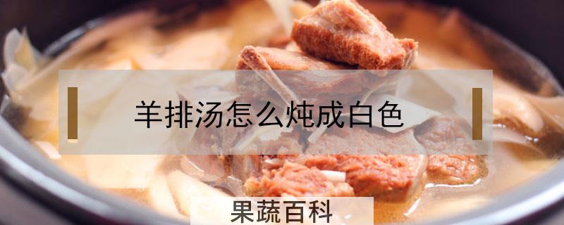 羊排汤怎么炖成白色