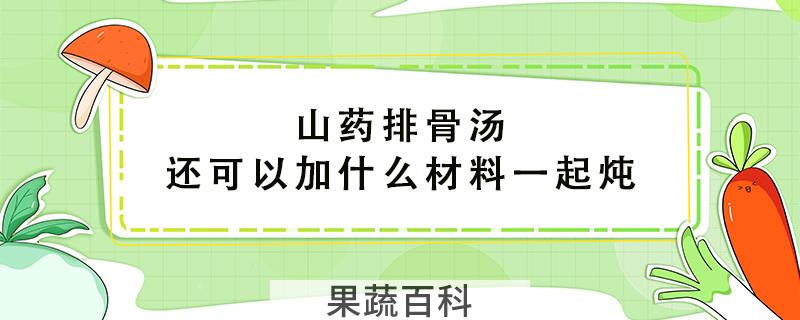 山药排骨汤还可以加什么材料一起炖