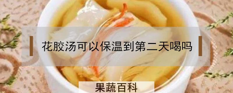 花胶汤可以保温到第二天喝吗