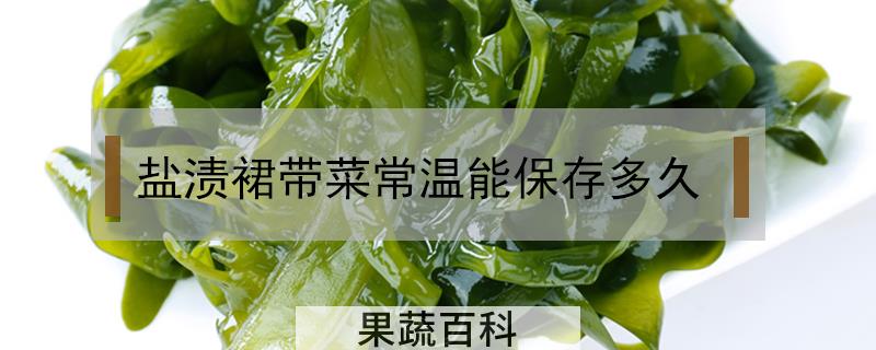 盐渍裙带菜常温能保存多久