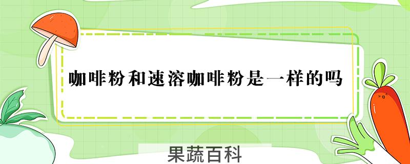 咖啡粉和速溶咖啡粉是一样的吗