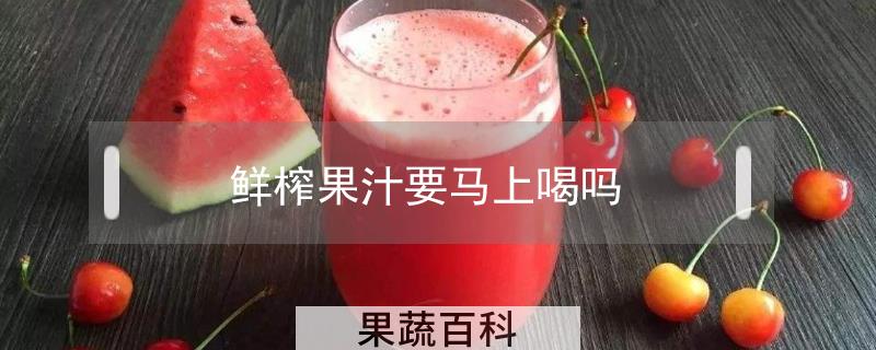 鲜榨果汁要马上喝吗