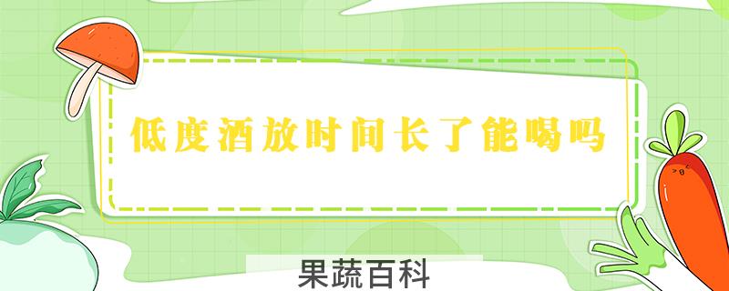低度酒放时间长了能喝吗