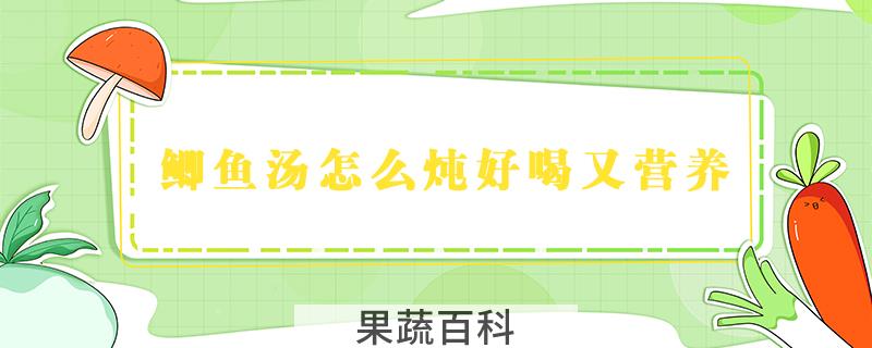 鲫鱼汤怎么炖好喝又营养