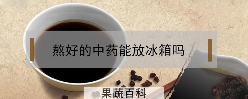 熬好的中药能放冰箱吗