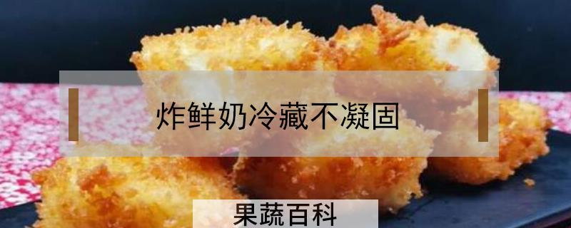 炸鲜奶冷藏不凝固
