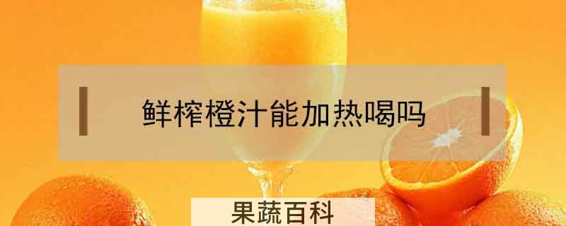 鲜榨橙汁能加热喝吗