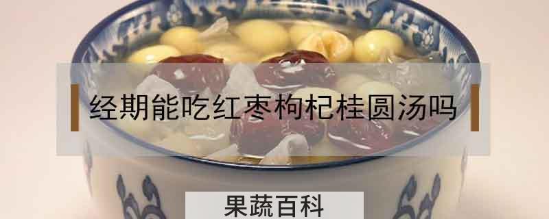 经期能吃红枣枸杞桂圆汤吗