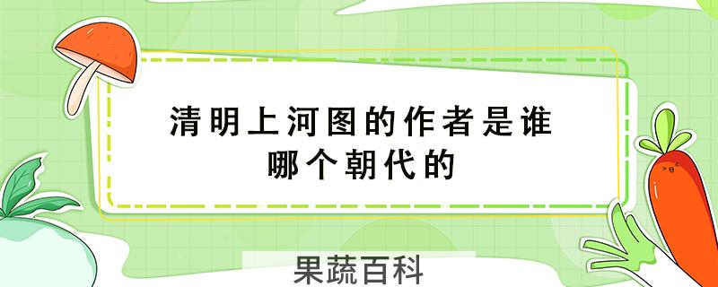 清明上河图的作者是谁哪个朝代的
