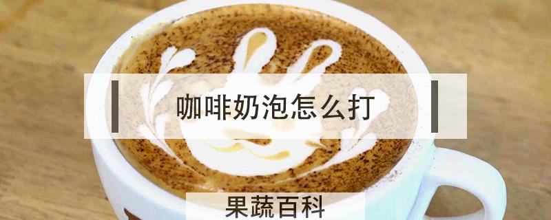 咖啡奶泡怎么打