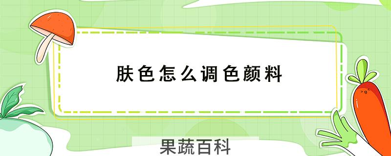 肤色怎么调色颜料