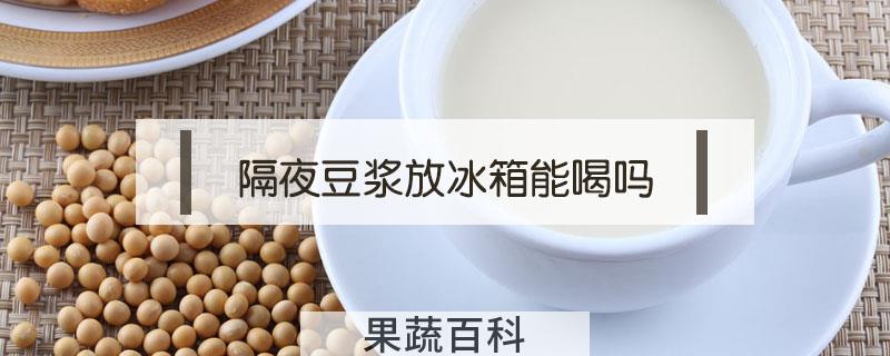 隔夜豆浆放冰箱能喝吗
