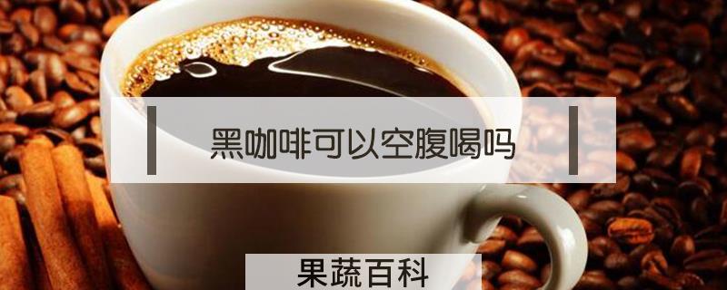 黑咖啡可以空腹喝吗