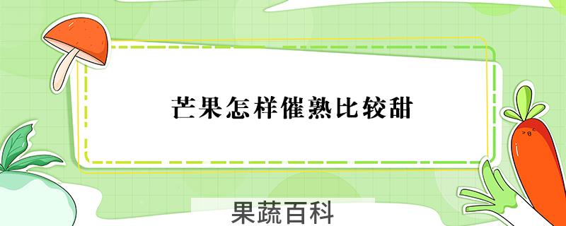 芒果怎样催熟比较甜