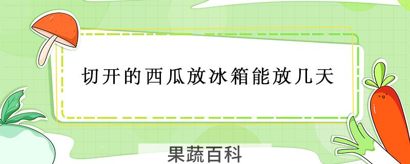 切开的西瓜放冰箱能放几天