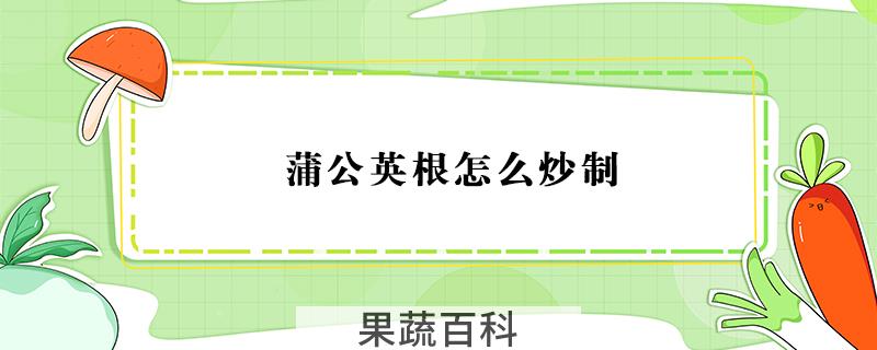 蒲公英根怎么炒制