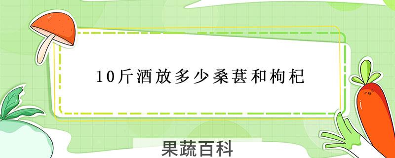 10斤酒放多少桑葚和枸杞