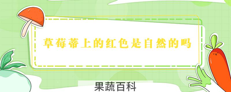草莓蒂上的红色是自然的吗