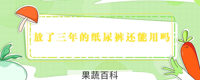 放了三年的纸尿裤还能用吗