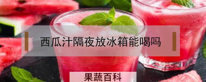 西瓜汁隔夜放冰箱能喝吗